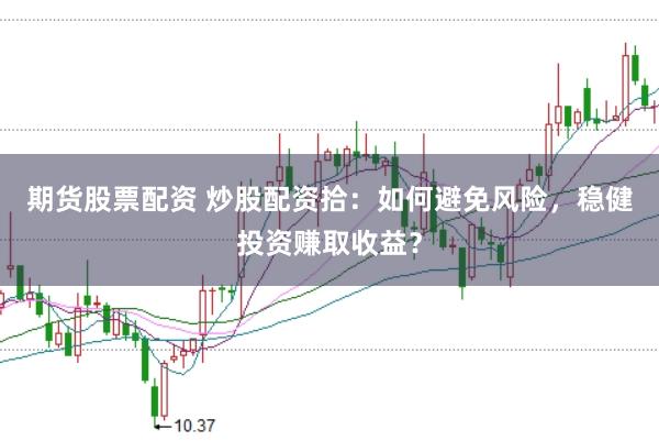期货股票配资 炒股配资拾：如何避免风险，稳健投资赚取收益？