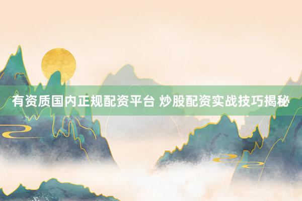 有资质国内正规配资平台 炒股配资实战技巧揭秘