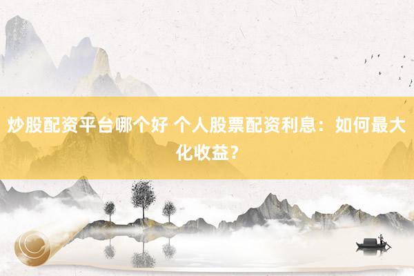 炒股配资平台哪个好 个人股票配资利息：如何最大化收益？