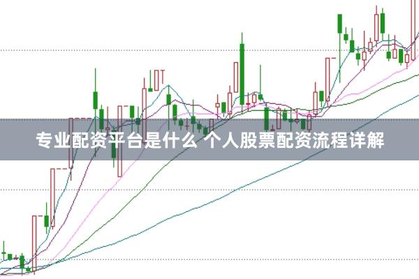 专业配资平台是什么 个人股票配资流程详解
