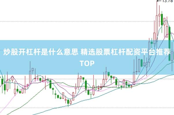 炒股开杠杆是什么意思 精选股票杠杆配资平台推荐TOP