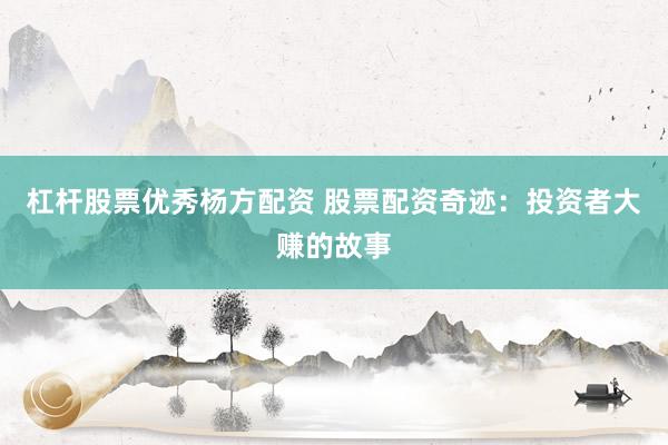 杠杆股票优秀杨方配资 股票配资奇迹：投资者大赚的故事
