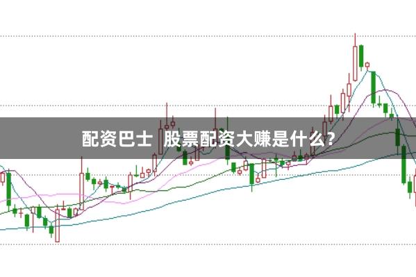 配资巴士  股票配资大赚是什么？
