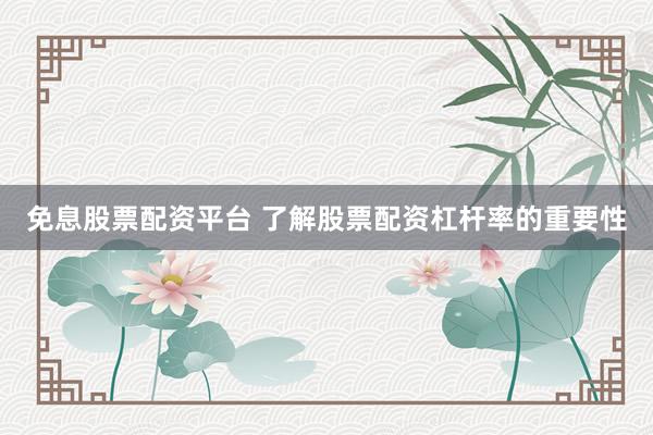 免息股票配资平台 了解股票配资杠杆率的重要性
