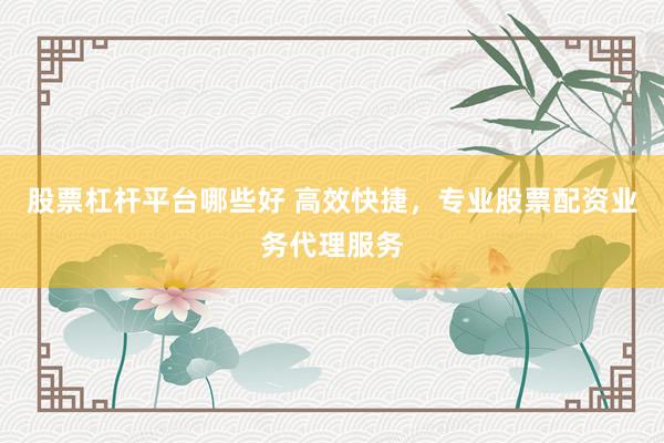 股票杠杆平台哪些好 高效快捷，专业股票配资业务代理服务