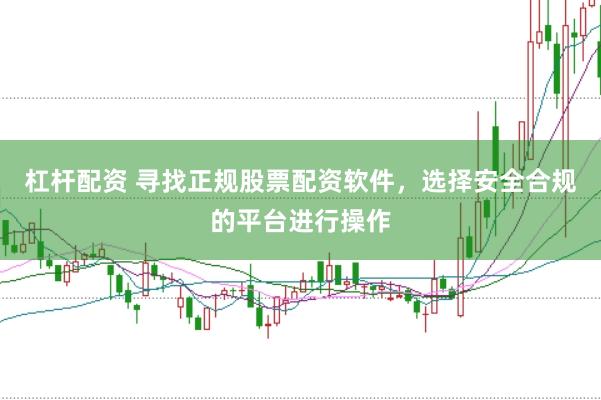杠杆配资 寻找正规股票配资软件，选择安全合规的平台进行操作