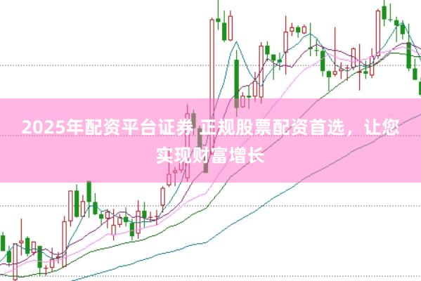 2025年配资平台证券 正规股票配资首选，让您实现财富增长
