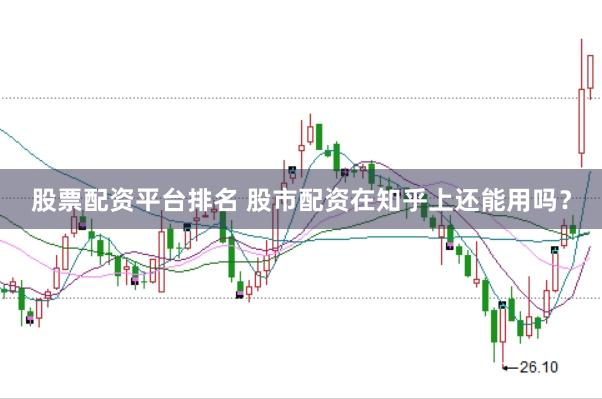 股票配资平台排名 股市配资在知乎上还能用吗？