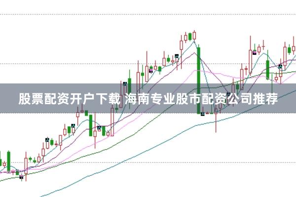 股票配资开户下载 海南专业股市配资公司推荐