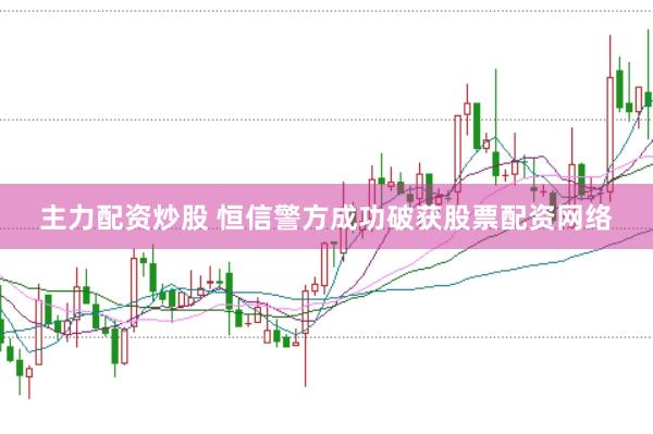 主力配资炒股 恒信警方成功破获股票配资网络
