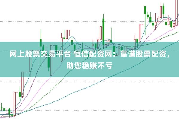 网上股票交易平台 恒信配资网:靠谱股票配资,助您稳赚不亏