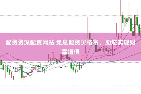 配资资深配资网站 免息配资贝格富，助您实现财富增值