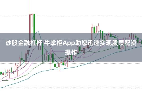 炒股金融杠杆 牛掌柜App助您迅速实现股票配资操作