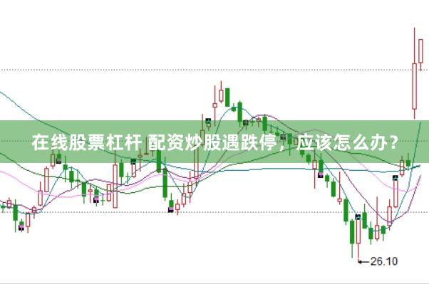 在线股票杠杆 配资炒股遇跌停，应该怎么办？