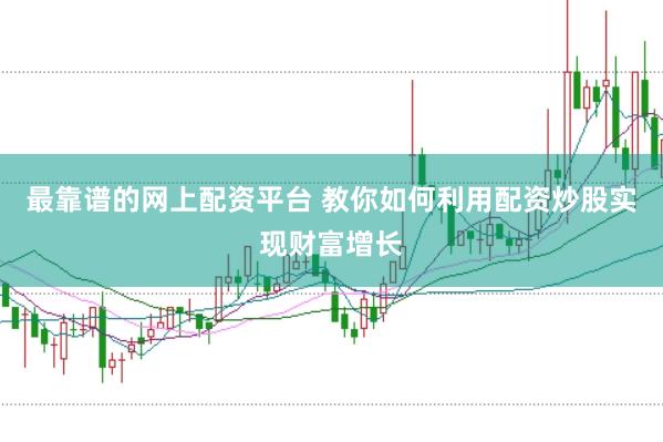 最靠谱的网上配资平台 教你如何利用配资炒股实现财富增长