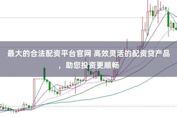 最大的合法配资平台官网 高效灵活的配资贷产品,助您投资更顺畅