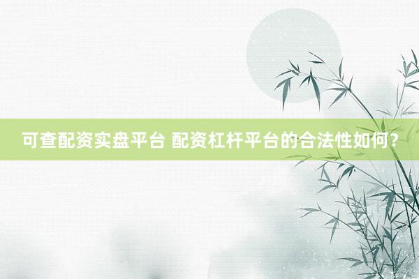 可查配资实盘平台 配资杠杆平台的合法性如何？