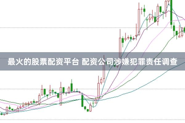 最火的股票配资平台 配资公司涉嫌犯罪责任调查
