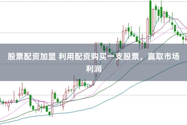 股票配资加盟 利用配资购买一支股票，赢取市场利润