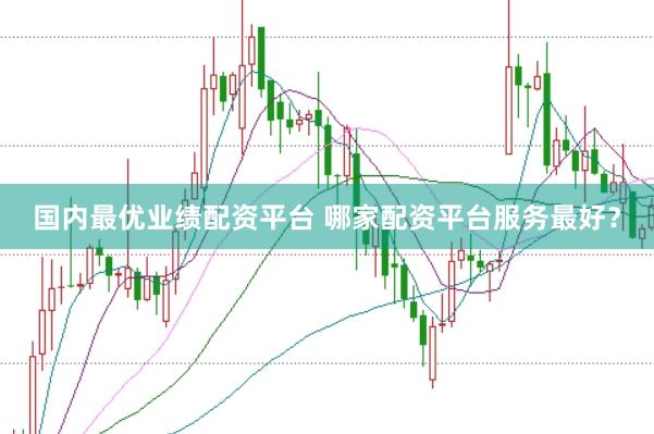 国内最优业绩配资平台 哪家配资平台服务最好？