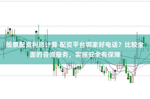 股票配资利息计算 配资平台哪家好电话？比较全面的咨询服务，实施安全有保障