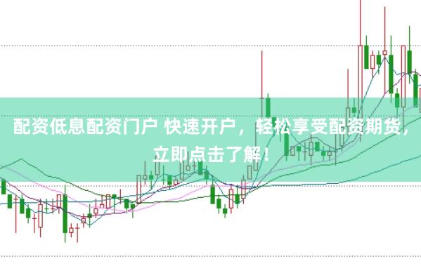 配资低息配资门户 快速开户，轻松享受配资期货，立即点击了解！