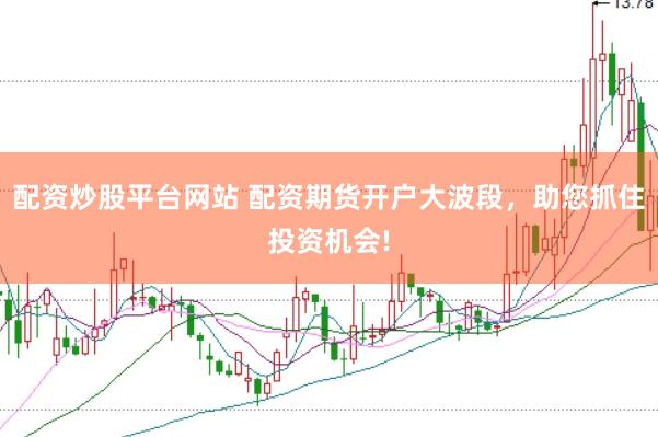 配资炒股平台网站 配资期货开户大波段，助您抓住投资机会!