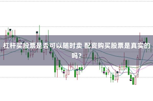 杠杆买股票是否可以随时卖 配资购买股票是真实的吗？