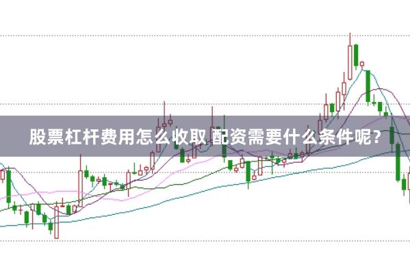 股票杠杆费用怎么收取 配资需要什么条件呢？