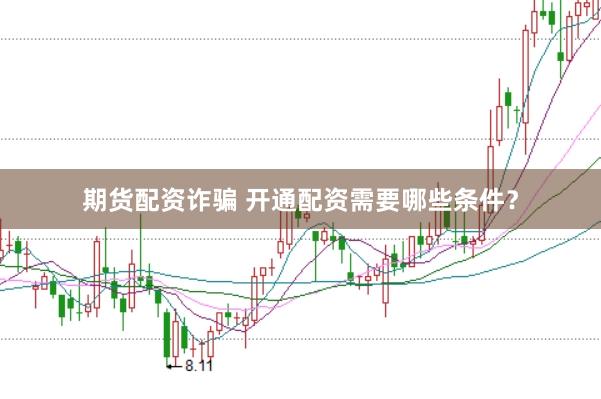 期货配资诈骗 开通配资需要哪些条件？