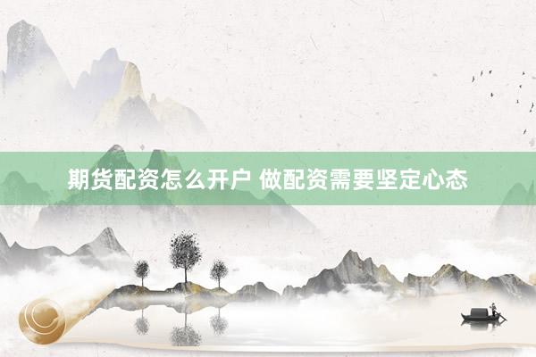 期货配资怎么开户 做配资需要坚定心态