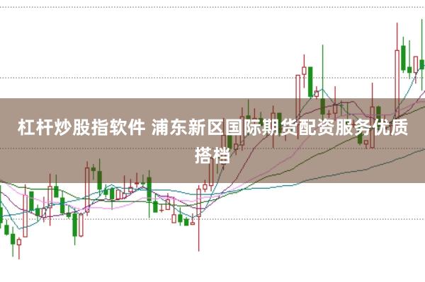 杠杆炒股指软件 浦东新区国际期货配资服务优质搭档