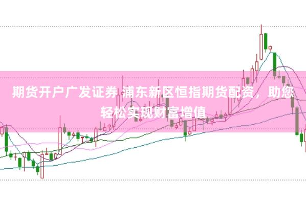 期货开户广发证券 浦东新区恒指期货配资,助您轻松实现财富增值