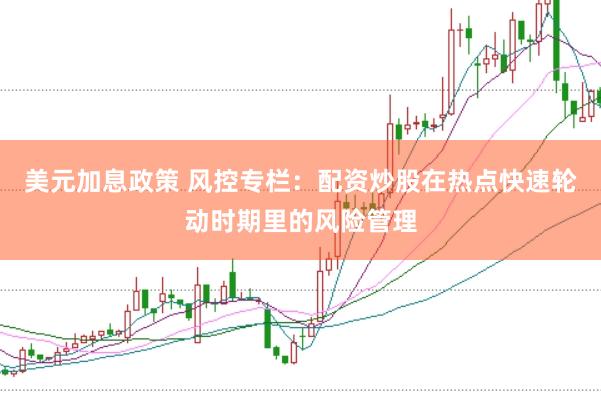 美元加息政策 风控专栏：配资炒股在热点快速轮动时期里的风险管理