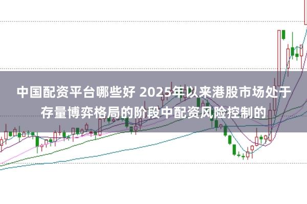 中国配资平台哪些好 2025年以来港股市场处于存量博弈格局的阶段中配资风险控制的