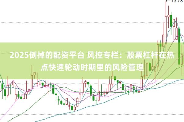 2025倒掉的配资平台 风控专栏：股票杠杆在热点快速轮动时期里的风险管理