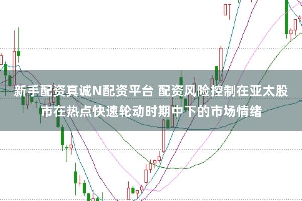 新手配资真诚N配资平台 配资风险控制在亚太股市在热点快速轮动时期中下的市场情绪