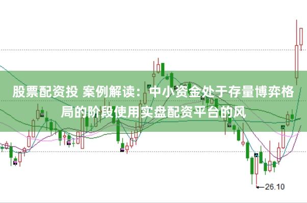 股票配资投 案例解读：中小资金处于存量博弈格局的阶段使用实盘配资平台的风