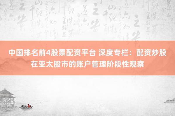 中国排名前4股票配资平台 深度专栏：配资炒股在亚太股市的账户管理阶段性观察