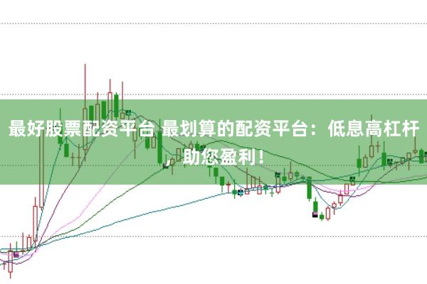最好股票配资平台 最划算的配资平台：低息高杠杆，助您盈利！