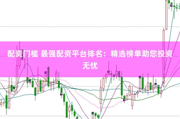 配资门槛 最强配资平台排名：精选榜单助您投资无忧