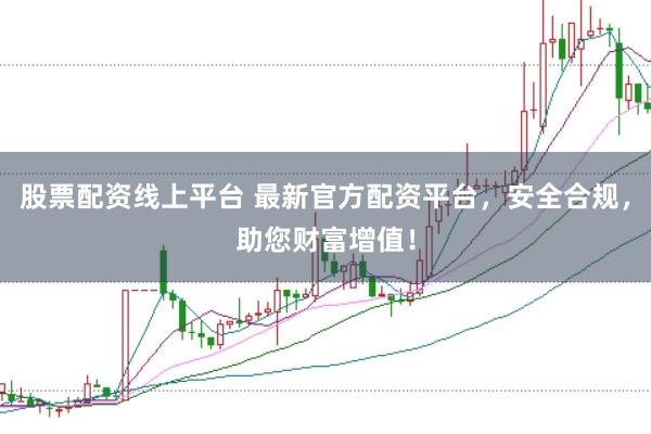 股票配资线上平台 最新官方配资平台，安全合规，助您财富增值！