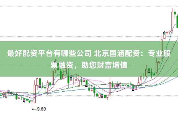 最好配资平台有哪些公司 北京国涵配资：专业股票融资，助您财富增值