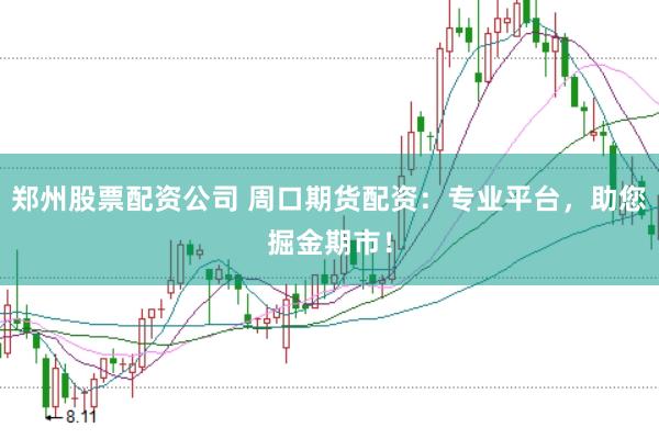 郑州股票配资公司 周口期货配资：专业平台，助您掘金期市！
