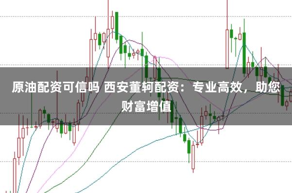 原油配资可信吗 西安董轲配资：专业高效，助您财富增值