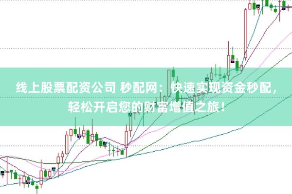线上股票配资公司 秒配网：快速实现资金秒配，轻松开启您的财富增值之旅！