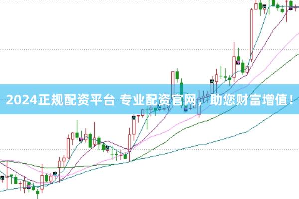 2024正规配资平台 专业配资官网，助您财富增值！