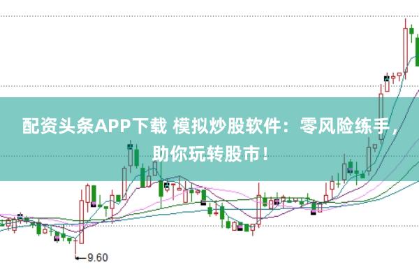 配资头条APP下载 模拟炒股软件:零风险练手,助你玩转股市!