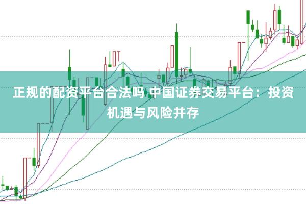 正规的配资平台合法吗 中国证券交易平台：投资机遇与风险并存