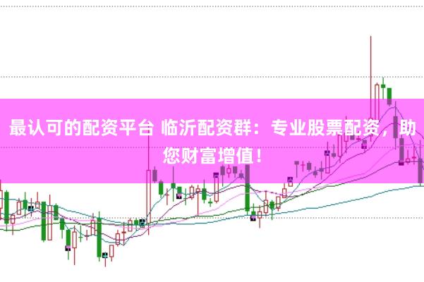 最认可的配资平台 临沂配资群：专业股票配资，助您财富增值！